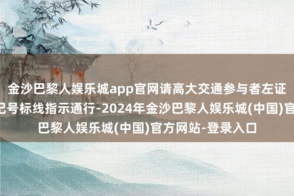 金沙巴黎人娱乐城app官网请高大交通参与者左证说念路骨子交通记号标线指示通行-2024年金沙巴黎人娱乐城(中国)官方网站-登录入口
