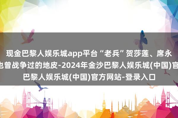 现金巴黎人娱乐城app平台“老兵”贺莎莲、席永翠重返这片她们也曾战争过的地皮-2024年金沙巴黎人娱乐城(中国)官方网站-登录入口