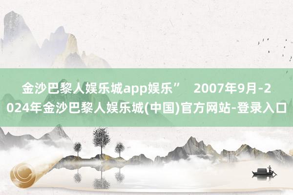 金沙巴黎人娱乐城app娱乐”   2007年9月-2024年金沙巴黎人娱乐城(中国)官方网站-登录入口