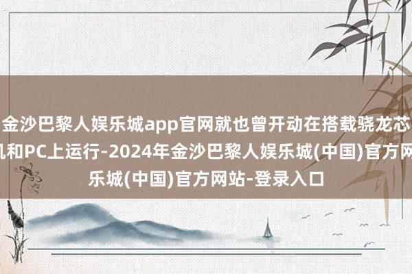 金沙巴黎人娱乐城app官网就也曾开动在搭载骁龙芯片的智高手机和PC上运行-2024年金沙巴黎人娱乐城(中国)官方网站-登录入口