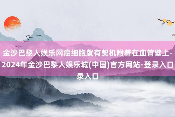 金沙巴黎人娱乐网癌细胞就有契机附着在血管壁上-2024年金沙巴黎人娱乐城(中国)官方网站-登录入口