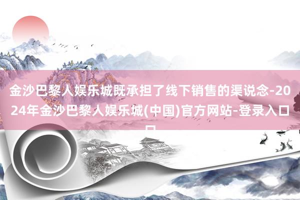 金沙巴黎人娱乐城既承担了线下销售的渠说念-2024年金沙巴黎人娱乐城(中国)官方网站-登录入口