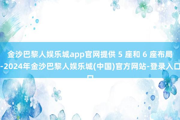 金沙巴黎人娱乐城app官网提供 5 座和 6 座布局-2024年金沙巴黎人娱乐城(中国)官方网站-登录入口