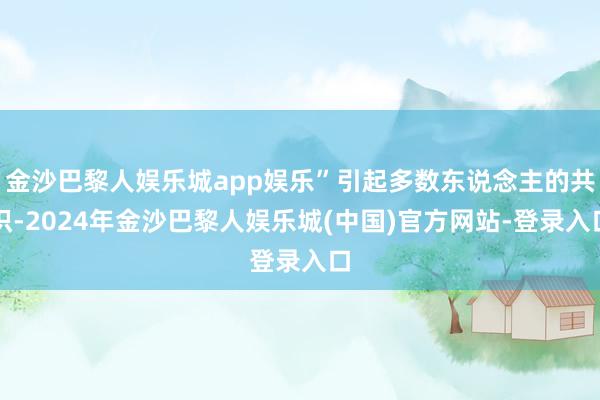金沙巴黎人娱乐城app娱乐”引起多数东说念主的共识-2024年金沙巴黎人娱乐城(中国)官方网站-登录入口