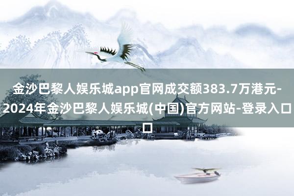 金沙巴黎人娱乐城app官网成交额383.7万港元-2024年金沙巴黎人娱乐城(中国)官方网站-登录入口