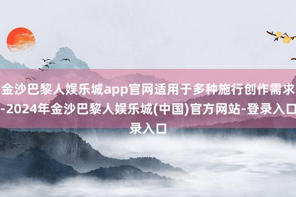 金沙巴黎人娱乐城app官网适用于多种施行创作需求-2024年金沙巴黎人娱乐城(中国)官方网站-登录入口