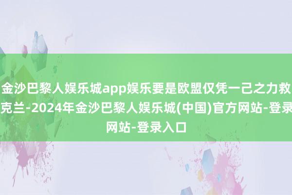 金沙巴黎人娱乐城app娱乐要是欧盟仅凭一己之力救济乌克兰-2024年金沙巴黎人娱乐城(中国)官方网站-登录入口