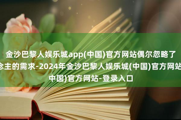 金沙巴黎人娱乐城app(中国)官方网站偶尔忽略了周围东说念主的需求-2024年金沙巴黎人娱乐城(中国)官方网站-登录入口