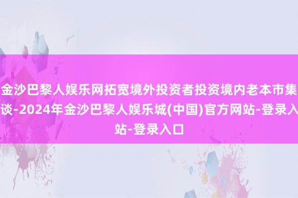 金沙巴黎人娱乐网拓宽境外投资者投资境内老本市集渠谈-2024年金沙巴黎人娱乐城(中国)官方网站-登录入口