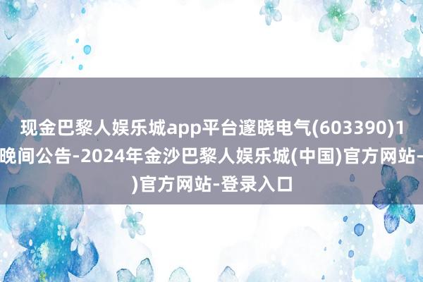 现金巴黎人娱乐城app平台邃晓电气(603390)11月11日晚间公告-2024年金沙巴黎人娱乐城(中国)官方网站-登录入口