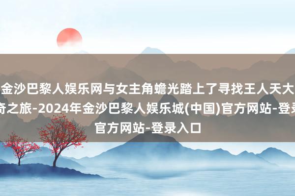 金沙巴黎人娱乐网与女主角蟾光踏上了寻找王人天大圣神奇之旅-2024年金沙巴黎人娱乐城(中国)官方网站-登录入口
