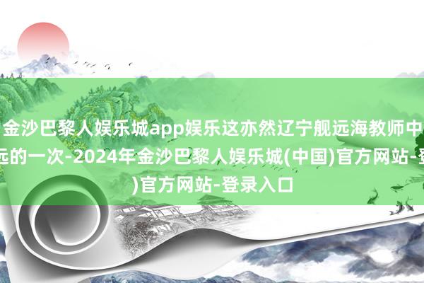 金沙巴黎人娱乐城app娱乐这亦然辽宁舰远海教师中航迹最远的一次-2024年金沙巴黎人娱乐城(中国)官方网站-登录入口